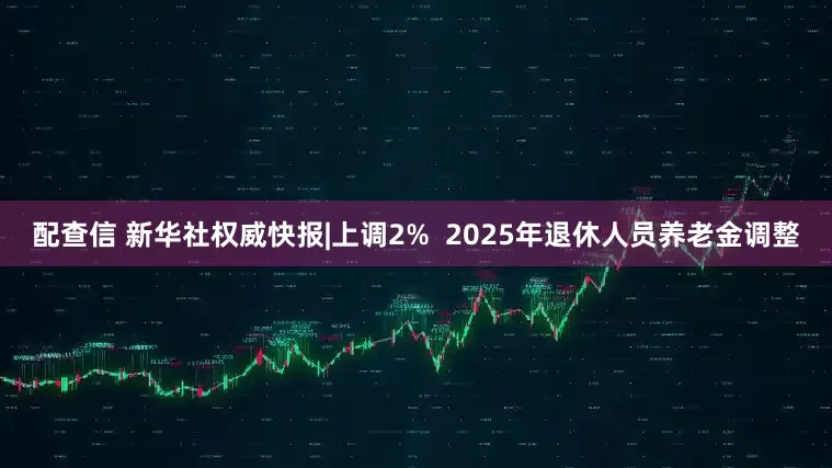 配查信 新华社权威快报|上调2%  2025年退休人员养老金调整