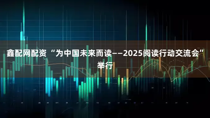 鑫配网配资 “为中国未来而读——2025阅读行动交流会”举行