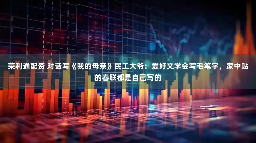 荣利通配资 对话写《我的母亲》民工大爷：爱好文学会写毛笔字，家中贴的春联都是自己写的