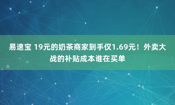 易速宝 19元的奶茶商家到手仅1.69元！外卖大战的补贴成本谁在买单
