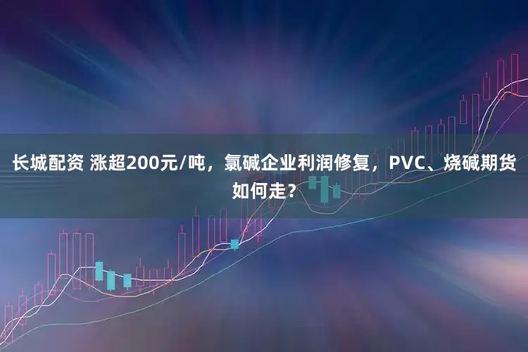长城配资 涨超200元/吨，氯碱企业利润修复，PVC、烧碱期货如何走？