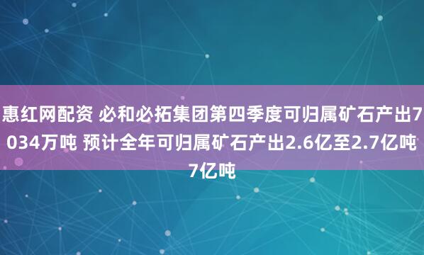 惠红网配资 必和必拓集团第四季度可归属矿石产出7034万吨 预计全年可归属矿石产出2.6亿至2.7亿吨