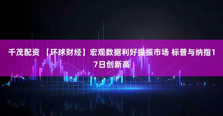 千茂配资 【环球财经】宏观数据利好提振市场 标普与纳指17日创新高
