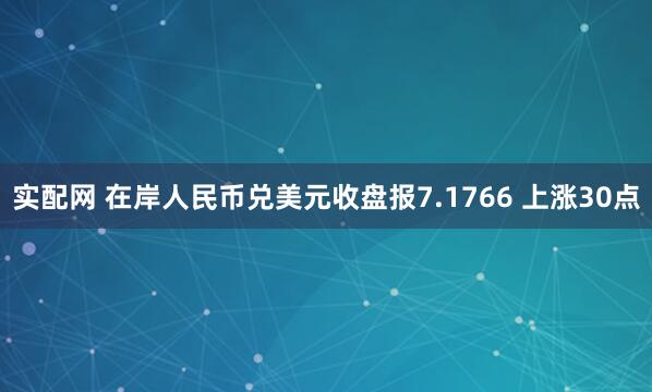 实配网 在岸人民币兑美元收盘报7.1766 上涨30点