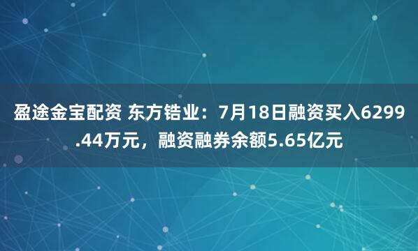盈途金宝配资 东方锆业：7月18日融资买入6299.44万元，融资融券余额5.65亿元