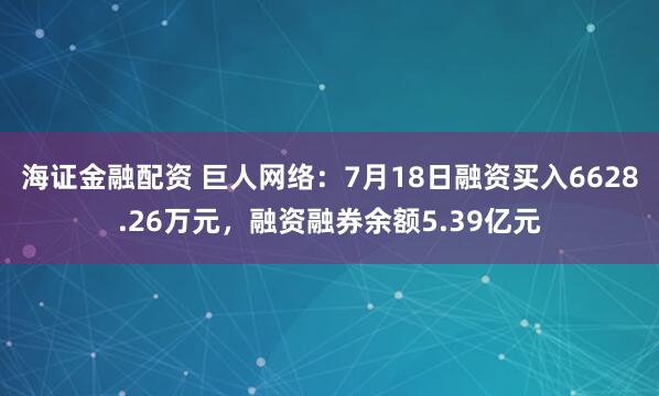 海证金融配资 巨人网络：7月18日融资买入6628.26万元，融资融券余额5.39亿元