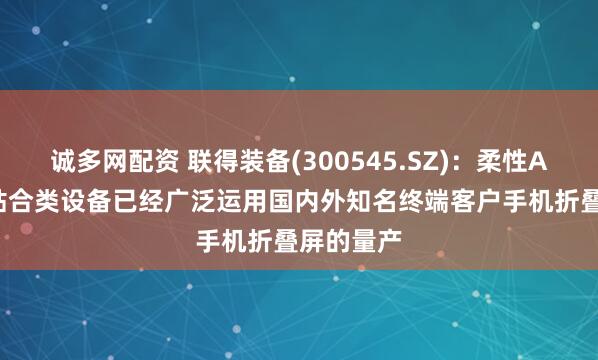 诚多网配资 联得装备(300545.SZ)：柔性AMOLED贴合类设备已经广泛运用国内外知名终端客户手机折叠屏的量产