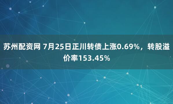 苏州配资网 7月25日正川转债上涨0.69%，转股溢价率153.45%