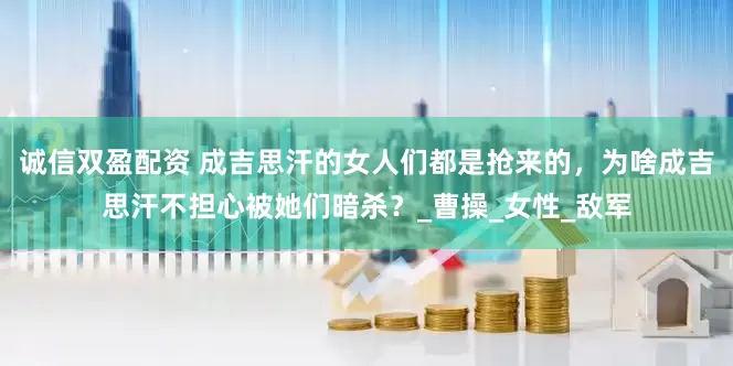诚信双盈配资 成吉思汗的女人们都是抢来的，为啥成吉思汗不担心被她们暗杀？_曹操_女性_敌军