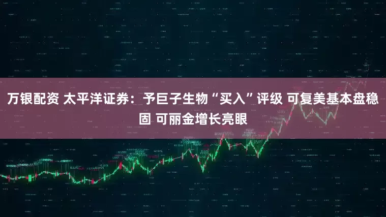 万银配资 太平洋证券：予巨子生物“买入”评级 可复美基本盘稳固 可丽金增长亮眼