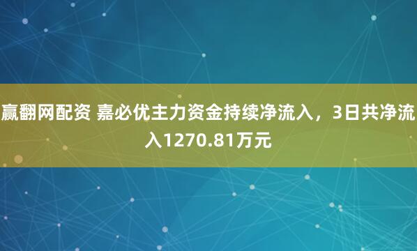 赢翻网配资 嘉必优主力资金持续净流入，3日共净流入1270.81万元