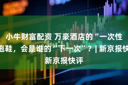 小牛财富配资 万豪酒店的“一次性”拖鞋，会是谁的“下一次”？| 新京报快评