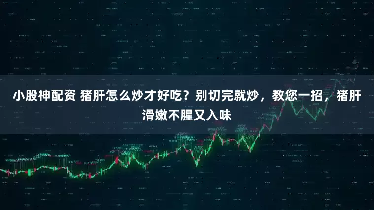 小股神配资 猪肝怎么炒才好吃？别切完就炒，教您一招，猪肝滑嫩不腥又入味