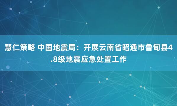 慧仁策略 中国地震局：开展云南省昭通市鲁甸县4.8级地震应急处置工作