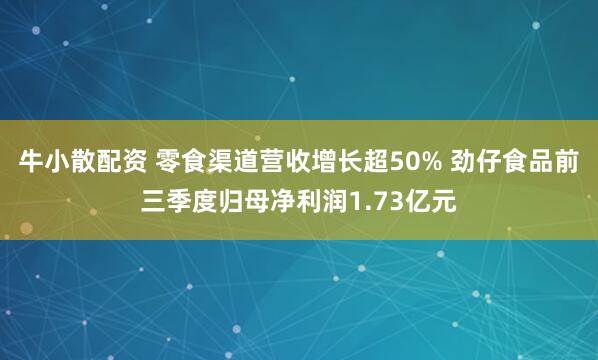 牛小散配资 零食渠道营收增长超50% 劲仔食品前三季度归母净利润1.73亿元