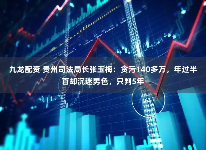 九龙配资 贵州司法局长张玉梅：贪污140多万，年过半百却沉迷男色，只判5年