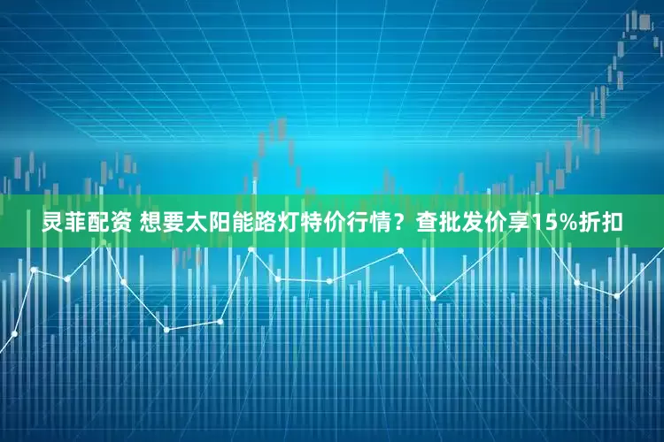 灵菲配资 想要太阳能路灯特价行情？查批发价享15%折扣