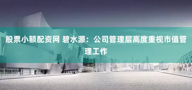 股票小额配资网 碧水源：公司管理层高度重视市值管理工作