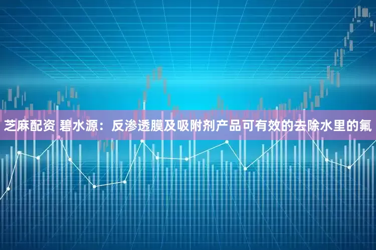 芝麻配资 碧水源：反渗透膜及吸附剂产品可有效的去除水里的氟