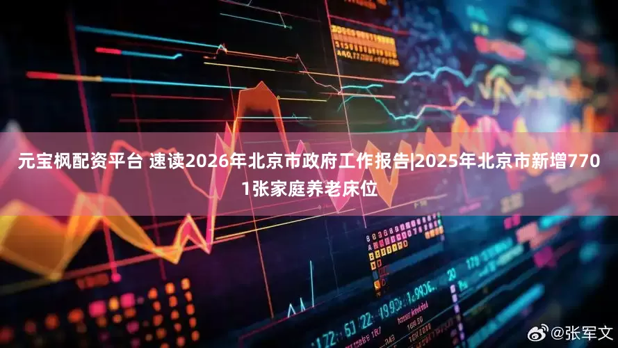 元宝枫配资平台 速读2026年北京市政府工作报告|2025年北京市新增7701张家庭养老床位
