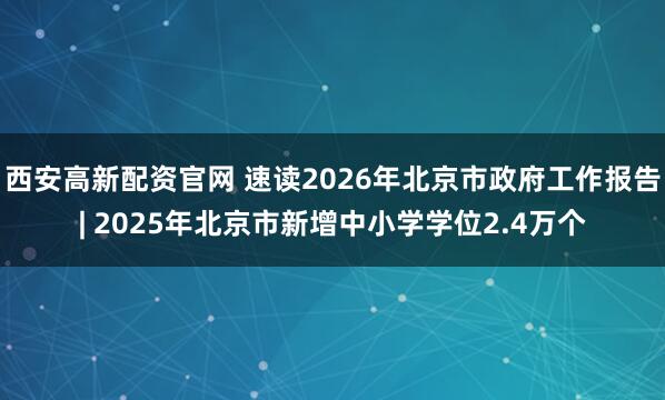 西安高新配资官网 速读2026年北京市政府工作报告| 2025年北京市新增中小学学位2.4万个