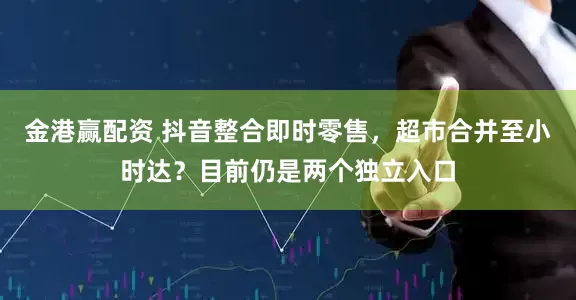 金港赢配资 抖音整合即时零售，超市合并至小时达？目前仍是两个独立入口