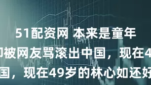 51配资网 本来是童年女神，后却被网友骂滚出中国，现在49岁的林心如还好吗