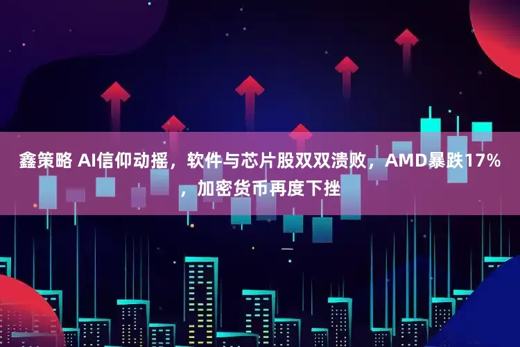 鑫策略 AI信仰动摇，软件与芯片股双双溃败，AMD暴跌17%，加密货币再度下挫